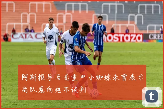 阿斯报导马竞重申小蜘蛛未曾表示离队意向绝不谈判