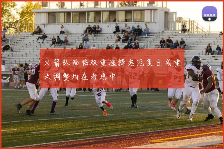 火箭队面临双重选择老范复出或重大调整均在考虑中